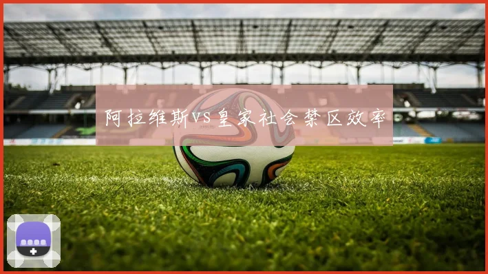 阿拉维斯vs皇家社会禁区效率