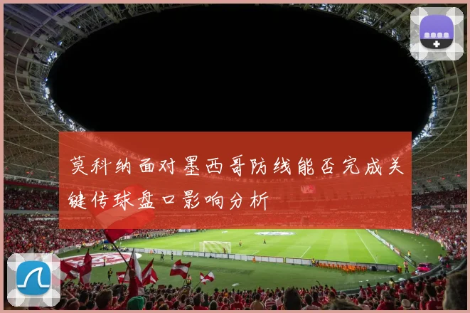 莫科纳面对墨西哥防线能否完成关键传球盘口影响分析