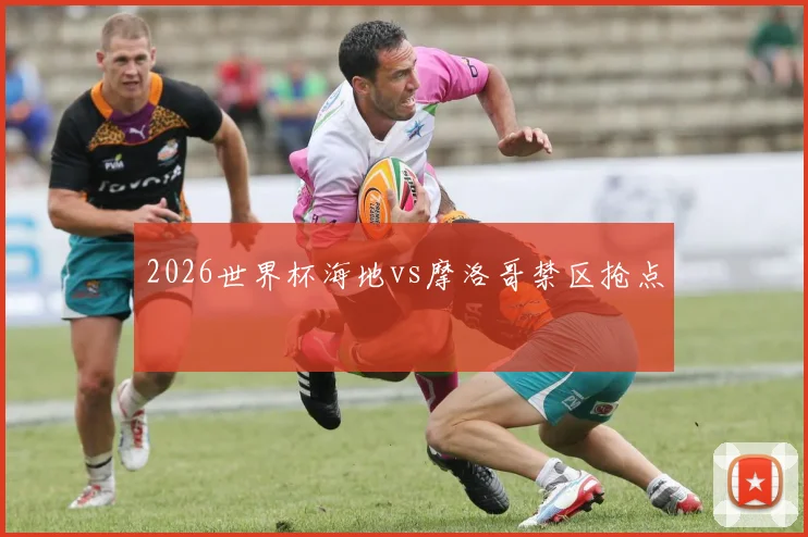 2026世界杯海地vs摩洛哥禁区抢点
