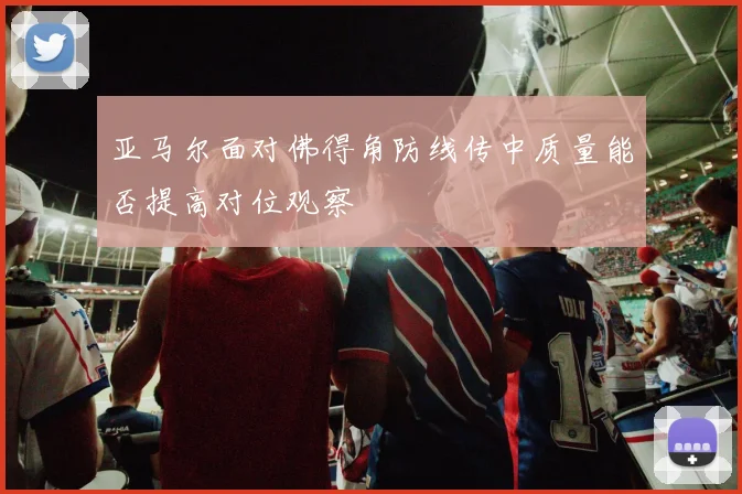 亚马尔面对佛得角防线传中质量能否提高对位观察