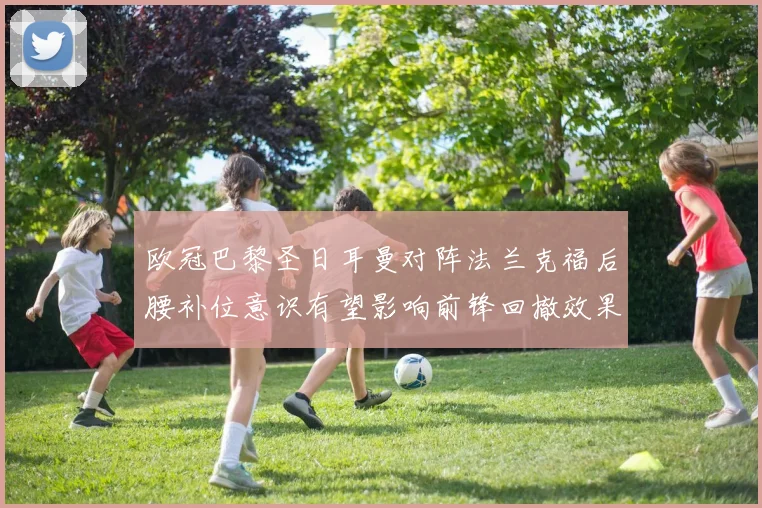 欧冠巴黎圣日耳曼对阵法兰克福后腰补位意识有望影响前锋回撤效果