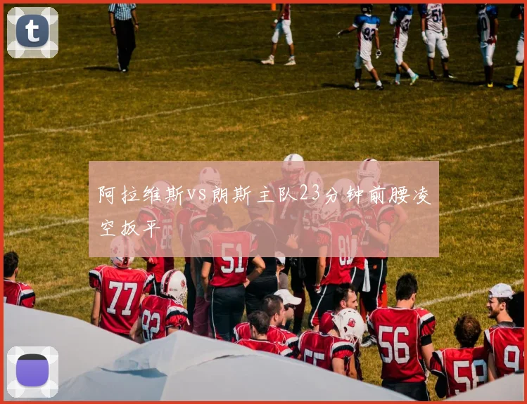 阿拉维斯vs朗斯主队23分钟前腰凌空扳平