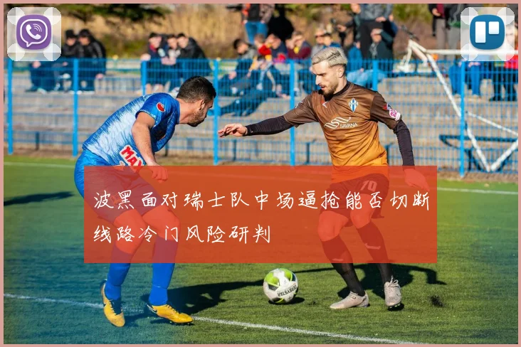 波黑面对瑞士队中场逼抢能否切断线路冷门风险研判