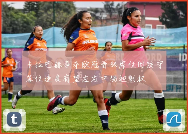 卡拉巴赫争夺欧冠晋级席位时防守落位速度有望左右中场控制权