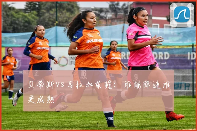 贝蒂斯vs马拉加前瞻:谁能降速谁更成熟