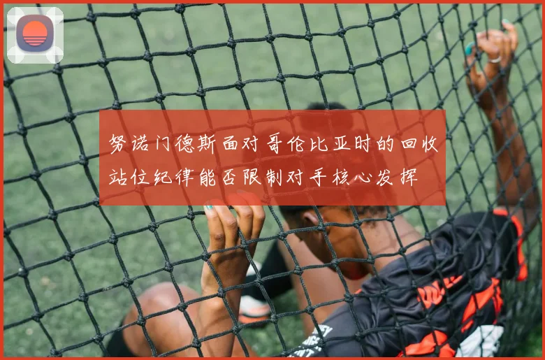 努诺门德斯面对哥伦比亚时的回收站位纪律能否限制对手核心发挥