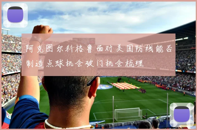阿克图尔科格鲁面对美国防线能否制造点球机会破门机会梳理