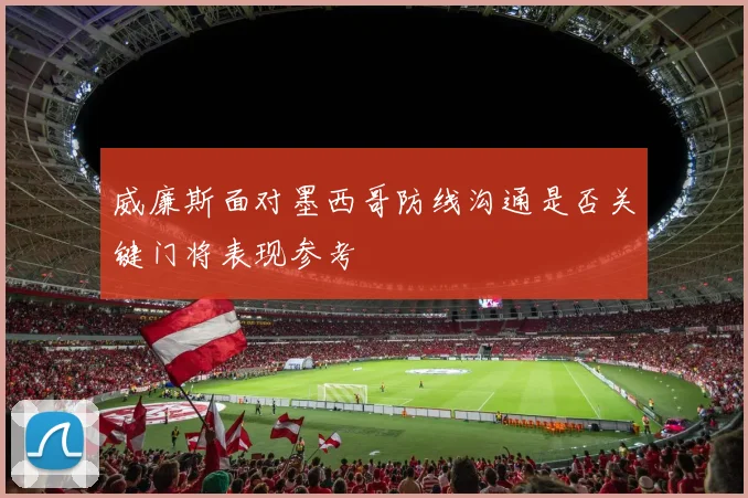 威廉斯面对墨西哥防线沟通是否关键门将表现参考