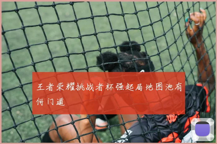 王者荣耀挑战者杯强起局地图池有何门道