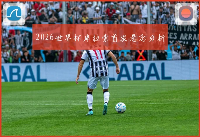 2026世界杯库拉索首发悬念分析