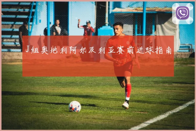 J组奥地利阿尔及利亚赛前进球指南