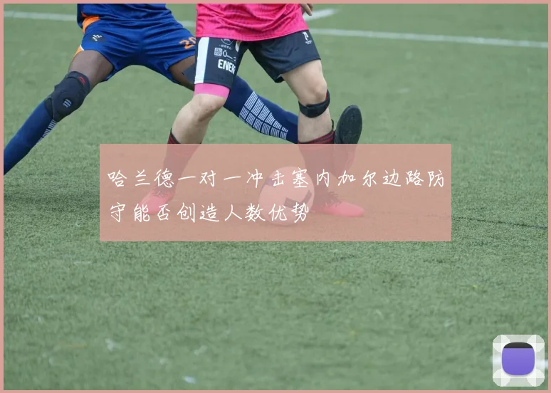 哈兰德一对一冲击塞内加尔边路防守能否创造人数优势