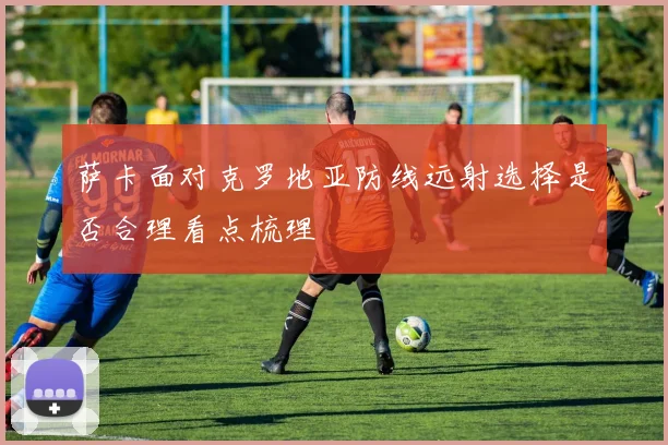 萨卡面对克罗地亚防线远射选择是否合理看点梳理