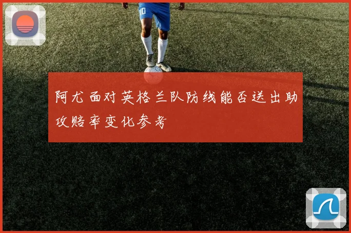 阿尤面对英格兰队防线能否送出助攻赔率变化参考
