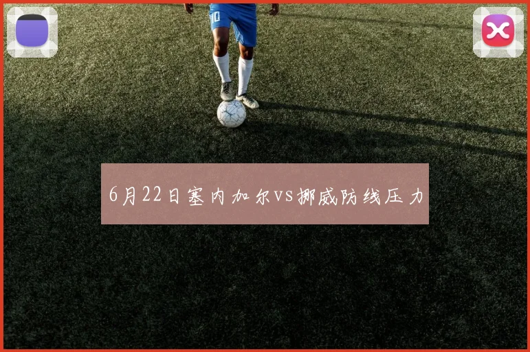 6月22日塞内加尔vs挪威防线压力