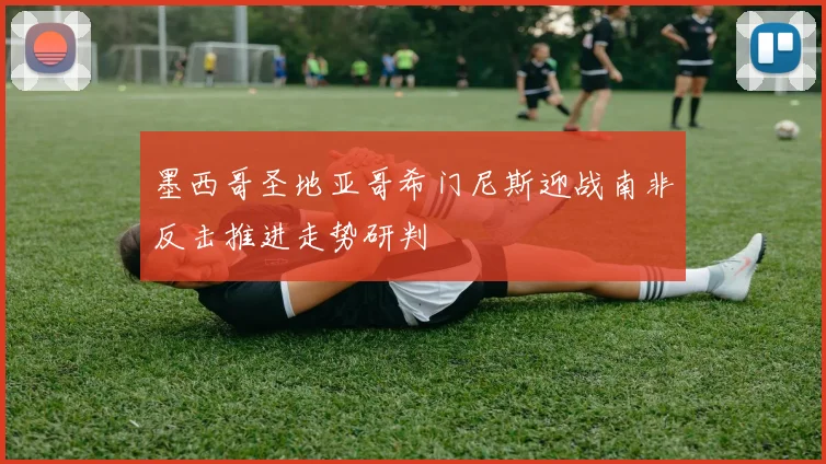 墨西哥圣地亚哥希门尼斯迎战南非反击推进走势研判