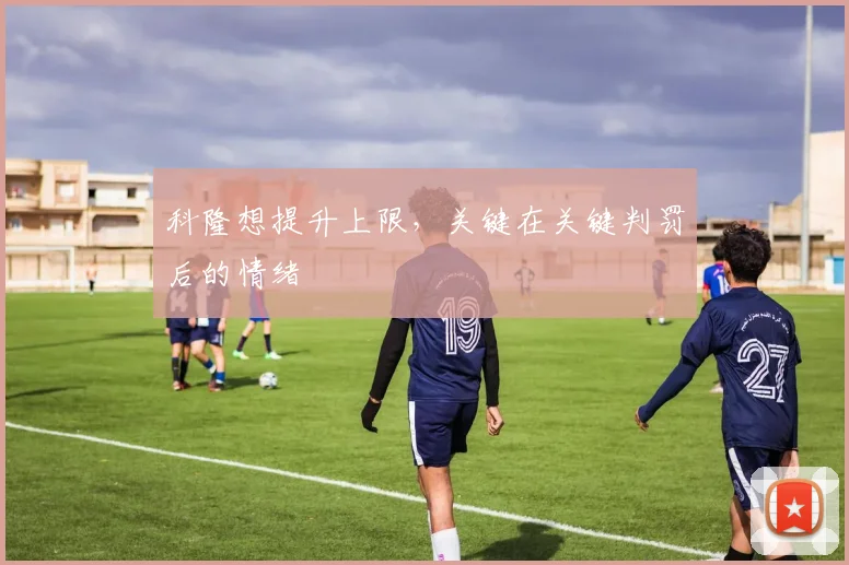 科隆想提升上限,关键在关键判罚后的情绪