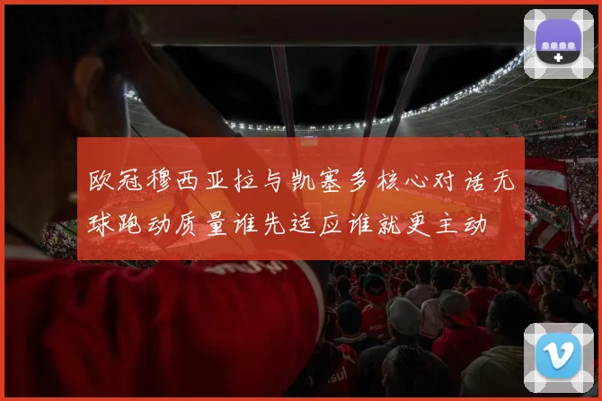 欧冠穆西亚拉与凯塞多核心对话无球跑动质量谁先适应谁就更主动
