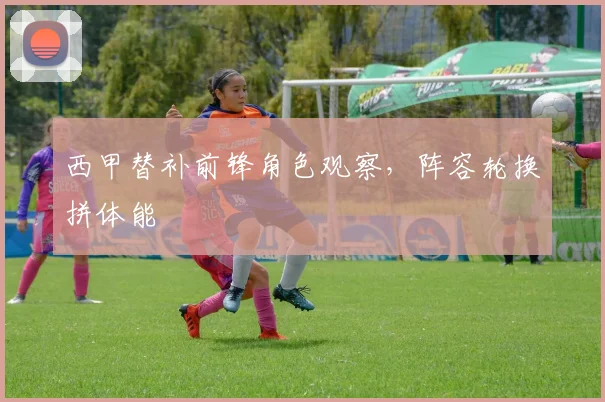 西甲替补前锋角色观察,阵容轮换拼体能