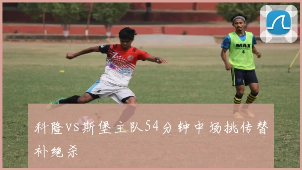 科隆vs斯堡主队54分钟中场挑传替补绝杀