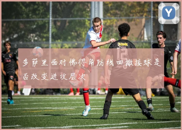 多萨里面对佛得角防线回撤接球是否改变进攻层次