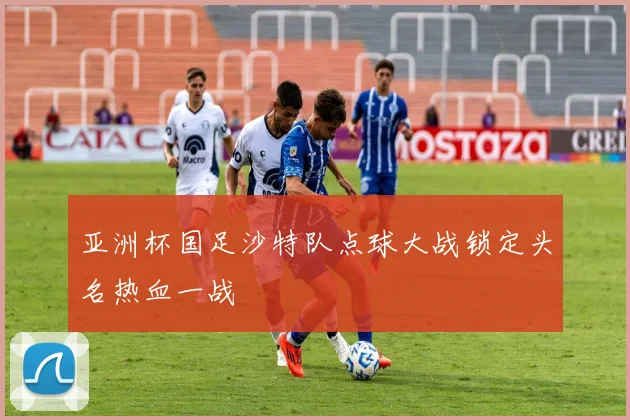 亚洲杯国足沙特队点球大战锁定头名热血一战