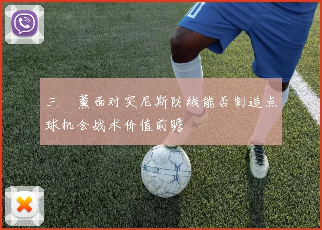 三笘薰面对突尼斯防线能否制造点球机会战术价值前瞻