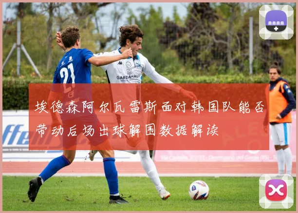 埃德森阿尔瓦雷斯面对韩国队能否带动后场出球解围数据解读