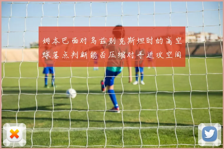 姆本巴面对乌兹别克斯坦时的高空球落点判断能否压缩对手进攻空间