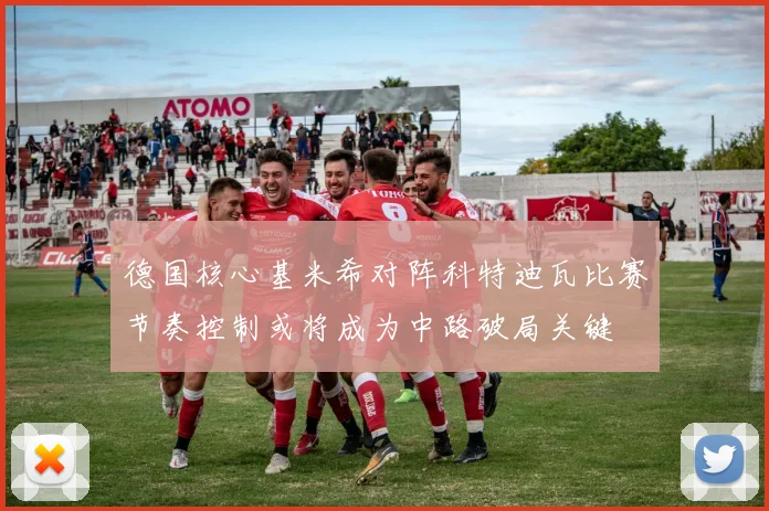 德国核心基米希对阵科特迪瓦比赛节奏控制或将成为中路破局关键