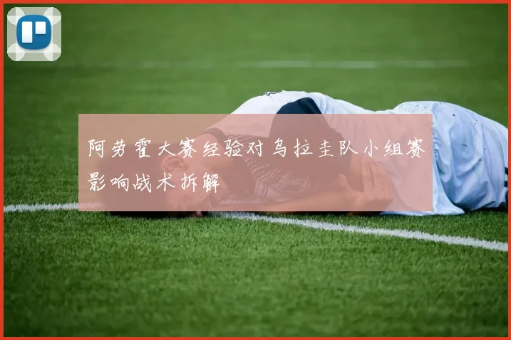 阿劳霍大赛经验对乌拉圭队小组赛影响战术拆解
