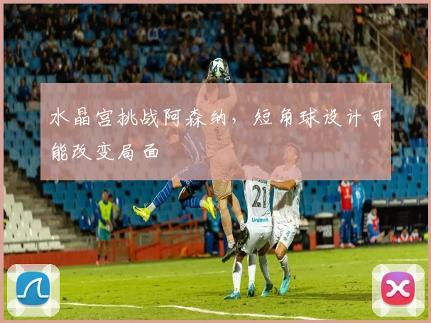 水晶宫挑战阿森纳，短角球设计可能改变局面