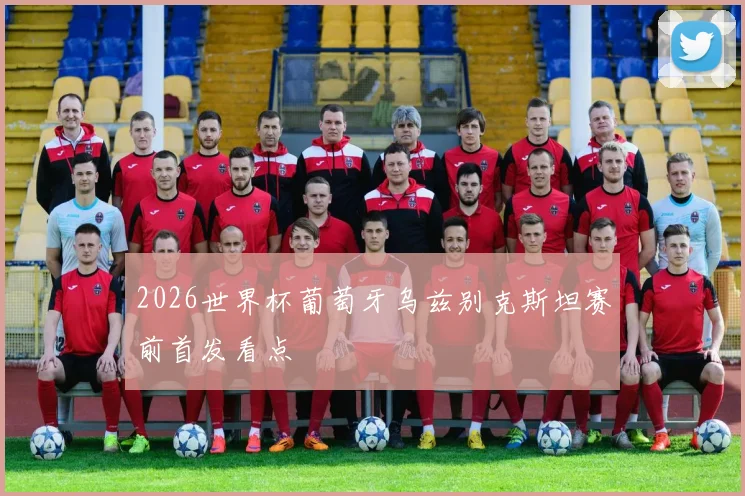2026世界杯葡萄牙乌兹别克斯坦赛前首发看点