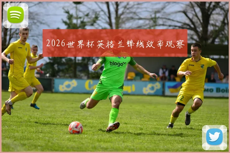 2026世界杯英格兰锋线效率观察
