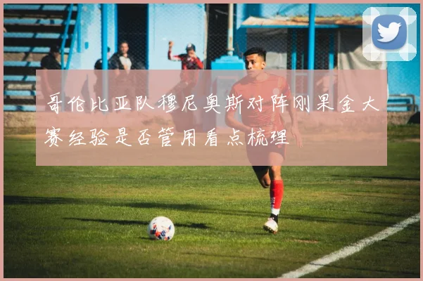 哥伦比亚队穆尼奥斯对阵刚果金大赛经验是否管用看点梳理