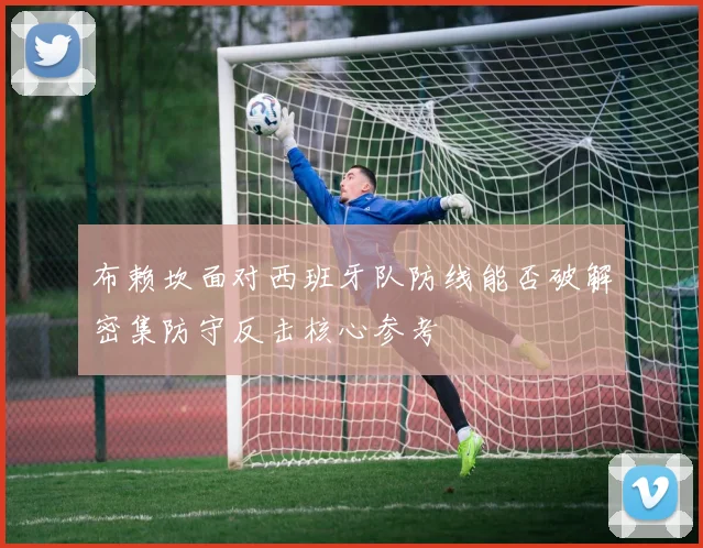 布赖坎面对西班牙队防线能否破解密集防守反击核心参考