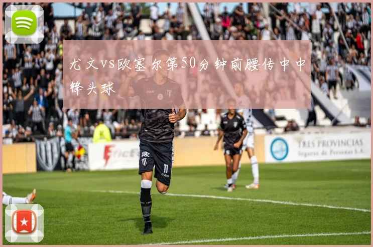 尤文vs欧塞尔第50分钟前腰传中中锋头球