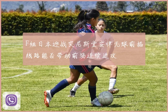 F组日本迎战突尼斯堂安律无球前插线路能否带动前场连续进攻