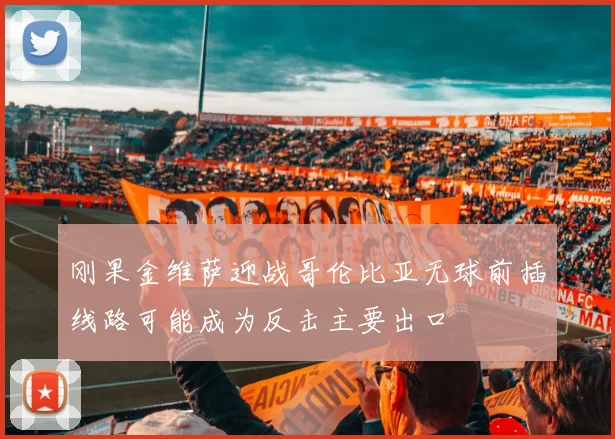 刚果金维萨迎战哥伦比亚无球前插线路可能成为反击主要出口